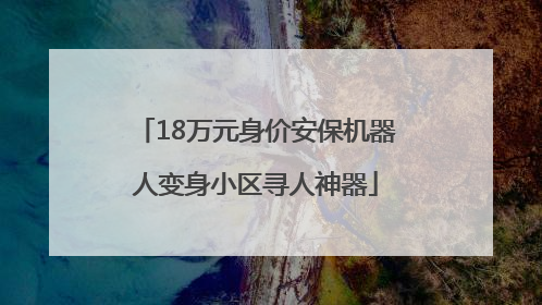 18万元身价安保机器人变身小区寻人神器