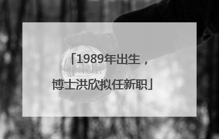 1989年出生，博士洪欣拟任新职