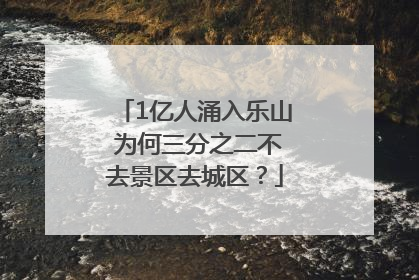 1亿人涌入乐山 为何三分之二不去景区去城区？