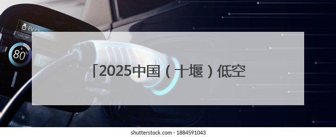 2025中国（十堰）低空经济产业发展大会举行 16个低空经济项目落户车城