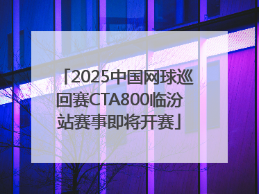 2025中国网球巡回赛CTA800临汾站赛事即将开赛