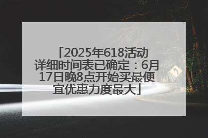 2025年618活动详细时间表已确定：6月17日晚8点开始买最便宜优惠力度最大