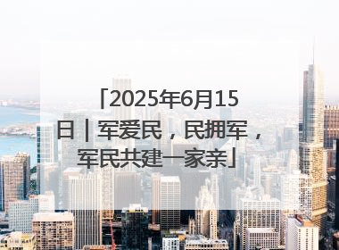 2025年6月15日｜军爱民，民拥军，军民共建一家亲