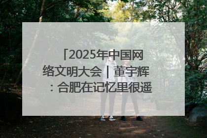 2025年中国网络文明大会｜董宇辉：合肥在记忆里很遥远也很亲切