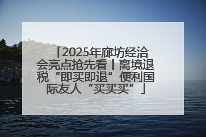 2025年廊坊经洽会亮点抢先看丨离境退税“即买即退”便利国际友人“买买买”