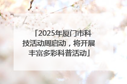 2025年厦门市科技活动周启动，将开展丰富多彩科普活动