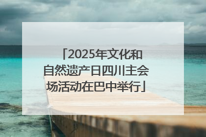 2025年文化和自然遗产日四川主会场活动在巴中举行