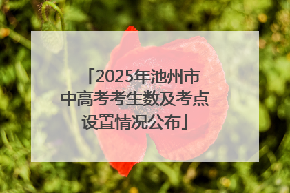 2025年池州市中高考考生数及考点设置情况公布