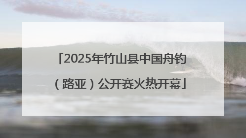 2025年竹山县中国舟钓（路亚）公开赛火热开幕