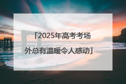 2025年高考考场外总有温暖令人感动