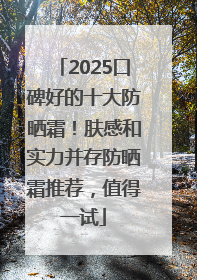 2025口碑好的十大防晒霜！肤感和实力并存防晒霜推荐，值得一试