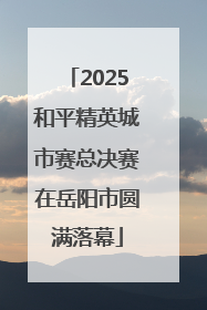 2025和平精英城市赛总决赛在岳阳市圆满落幕