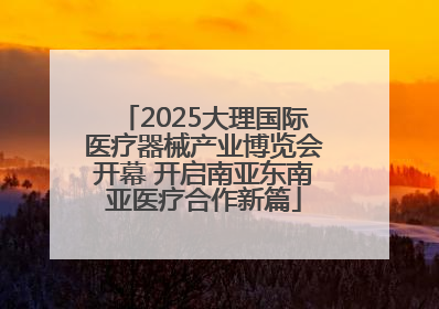 2025大理国际医疗器械产业博览会开幕 开启南亚东南亚医疗合作新篇