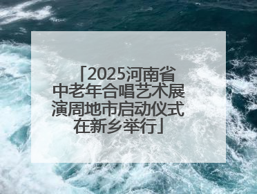 2025河南省中老年合唱艺术展演周地市启动仪式在新乡举行