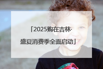 2025购在吉林·盛夏消费季全面启动