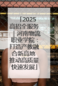 2025高招全服务｜河南物流职业学院：打造产教融合新高地 推动高质量快速发展