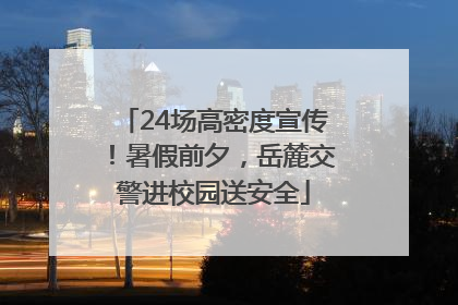24场高密度宣传！暑假前夕，岳麓交警进校园送安全