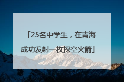 25名中学生，在青海成功发射一枚探空火箭