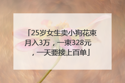 25岁女生卖小狗花束月入3万，一束328元，一天要接上百单
