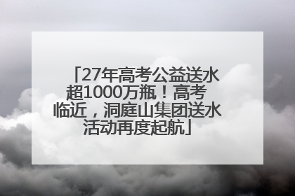 27年高考公益送水超1000万瓶！高考临近，洞庭山集团送水活动再度起航