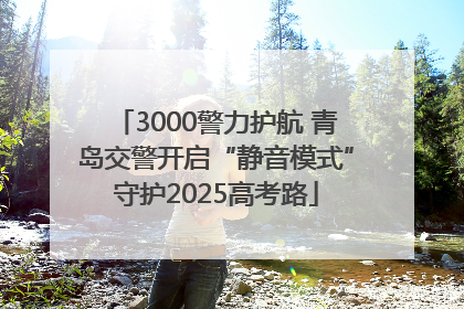 3000警力护航 青岛交警开启“静音模式”守护2025高考路