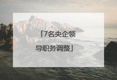 7名央企领导职务调整