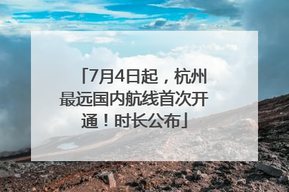 7月4日起，杭州最远国内航线首次开通！时长公布