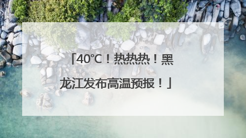40℃！热热热！黑龙江发布高温预报！