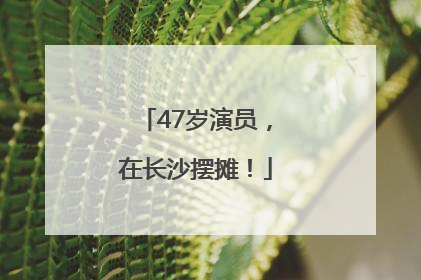 47岁演员，在长沙摆摊！