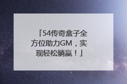 54传奇盒子全方位助力GM，实现轻松躺赢！