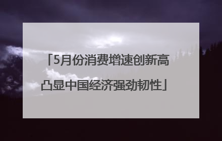 5月份消费增速创新高 凸显中国经济强劲韧性