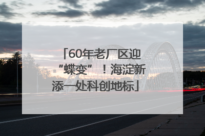 60年老厂区迎“蝶变”！海淀新添一处科创地标