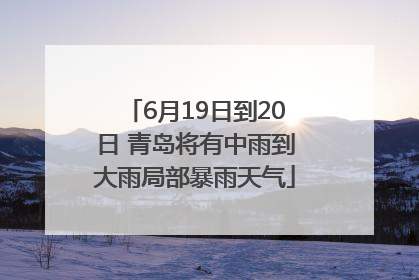 6月19日到20日 青岛将有中雨到大雨局部暴雨天气