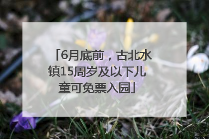 6月底前，古北水镇15周岁及以下儿童可免票入园