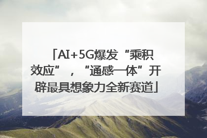 AI+5G爆发“乘积效应”，“通感一体”开辟最具想象力全新赛道