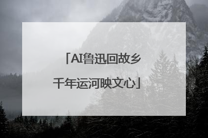 AI鲁迅回故乡千年运河映文心