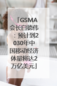 GSMA会长白德伟：预计到2030年中国移动经济体量将达2万亿美元