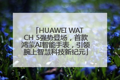 HUAWEI WATCH 5强势登场，首款鸿蒙AI智能手表，引领腕上智慧科技新纪元